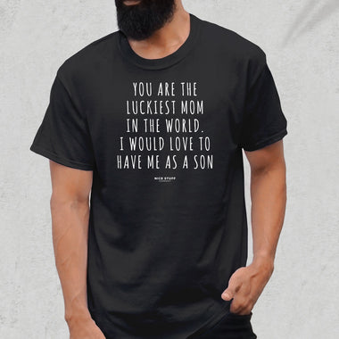 You are the Luckiest Mom in the World. I Would Love to Have me as a Son - Unisex T-Shirt