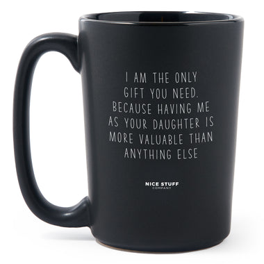 Matte Black Coffee Mugs - I Am The Only Gift You Need, Because Having Me As Your Daughter Is More Valuable Than Anything Else - Mothers Day - Nice Stuff For Mom