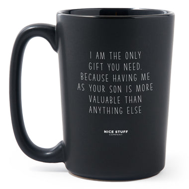 Matte Black Coffee Mugs - I Am The Only Gift You Need, Because Having Me As Your Son Is More Valuable Than Anything Else - Mothers Day - Nice Stuff For Mom